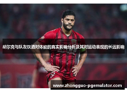 胡尔克与队友饮酒对体能的真实影响分析及其对运动表现的长远影响