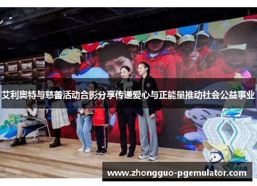 艾利奥特与慈善活动合影分享传递爱心与正能量推动社会公益事业