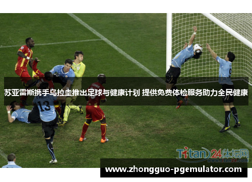 苏亚雷斯携手乌拉圭推出足球与健康计划 提供免费体检服务助力全民健康
