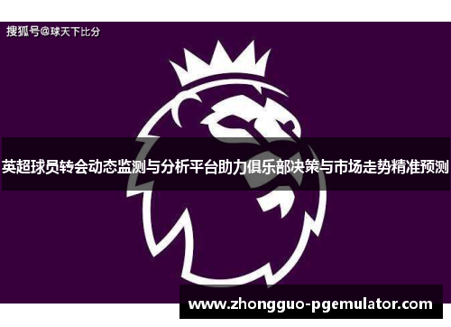 英超球员转会动态监测与分析平台助力俱乐部决策与市场走势精准预测