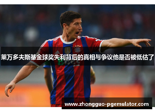 莱万多夫斯基金球奖失利背后的真相与争议他是否被低估了