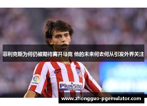 菲利克斯为何仍被期待离开马竞 他的未来何去何从引发外界关注