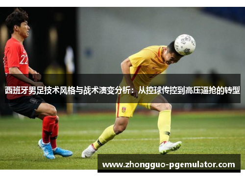 西班牙男足技术风格与战术演变分析：从控球传控到高压逼抢的转型