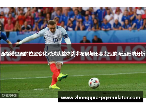 西格诺里踢的位置变化对球队整体战术布局与比赛表现的深远影响分析