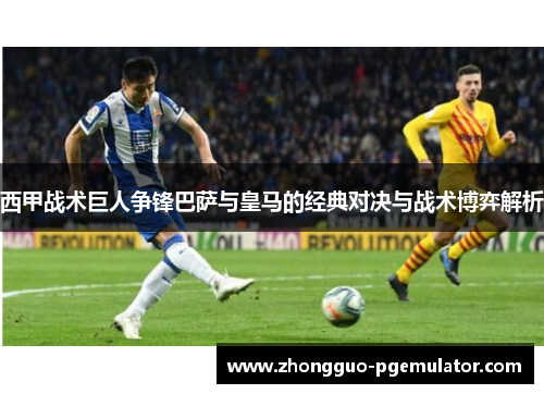 西甲战术巨人争锋巴萨与皇马的经典对决与战术博弈解析