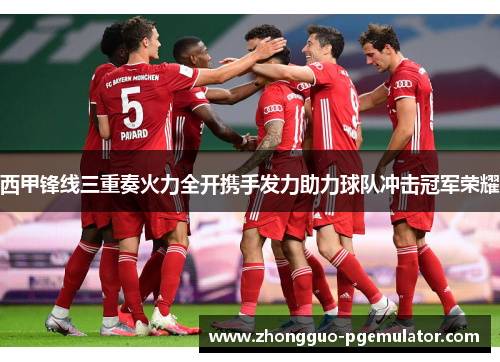 西甲锋线三重奏火力全开携手发力助力球队冲击冠军荣耀