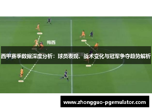西甲赛季数据深度分析：球员表现、战术变化与冠军争夺趋势解析