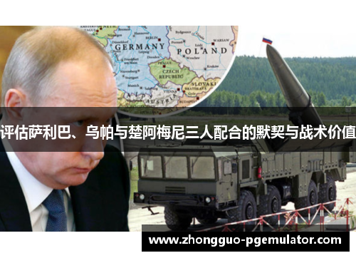 评估萨利巴、乌帕与楚阿梅尼三人配合的默契与战术价值