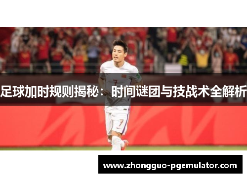 足球加时规则揭秘：时间谜团与技战术全解析