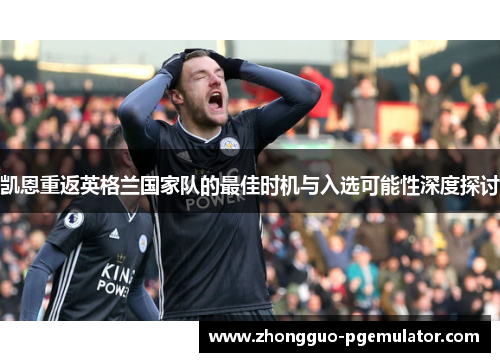 凯恩重返英格兰国家队的最佳时机与入选可能性深度探讨 凯恩重返英格兰国家队的最佳时机与入选可能性深度探讨