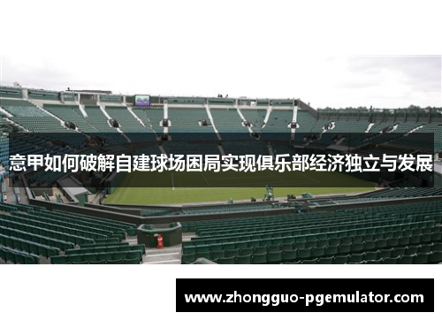 意甲如何破解自建球场困局实现俱乐部经济独立与发展