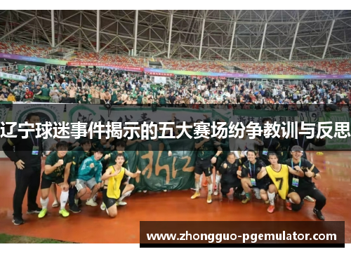 辽宁球迷事件揭示的五大赛场纷争教训与反思