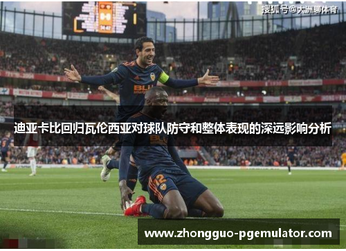 迪亚卡比回归瓦伦西亚对球队防守和整体表现的深远影响分析