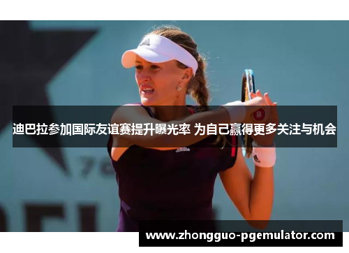 迪巴拉参加国际友谊赛提升曝光率 为自己赢得更多关注与机会 迪巴拉参加国际友谊赛提升曝光率 为自己赢得更多关注与机会