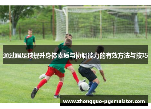 通过踢足球提升身体素质与协调能力的有效方法与技巧