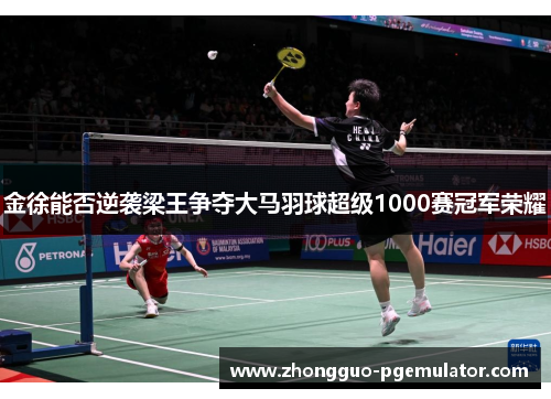 金徐能否逆袭梁王争夺大马羽球超级1000赛冠军荣耀