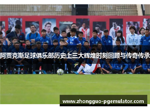 阿贾克斯足球俱乐部历史上三大辉煌时刻回顾与传奇传承