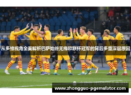 从多维视角全面解析巴萨始终无缘欧联杯冠军的背后多重深层原因