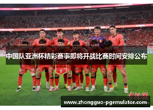 中国队亚洲杯精彩赛事即将开战比赛时间安排公布