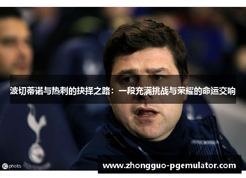 波切蒂诺与热刺的抉择之路：一段充满挑战与荣耀的命运交响