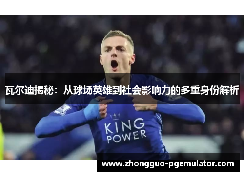 瓦尔迪揭秘：从球场英雄到社会影响力的多重身份解析