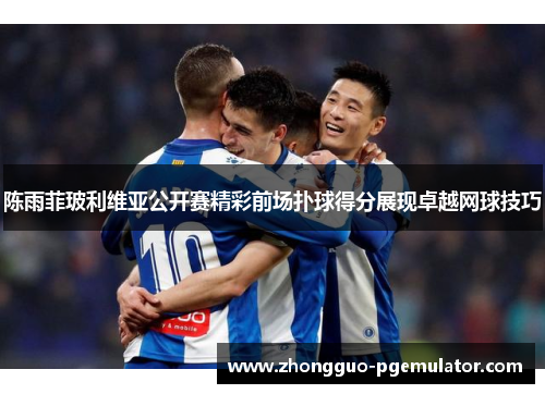 陈雨菲玻利维亚公开赛精彩前场扑球得分展现卓越网球技巧