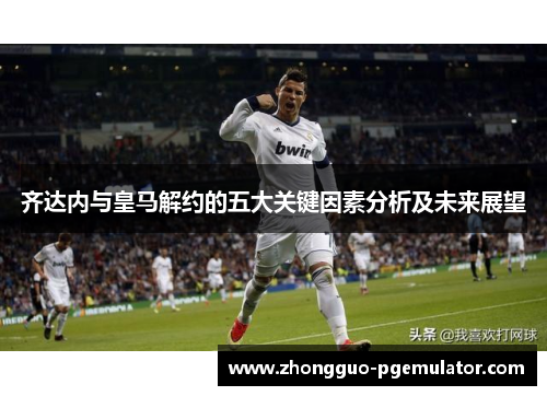 齐达内与皇马解约的五大关键因素分析及未来展望