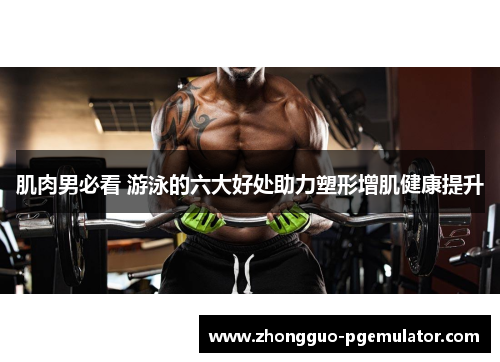 肌肉男必看 游泳的六大好处助力塑形增肌健康提升 肌肉男必看 游泳的六大好处助力塑形增肌健康提升