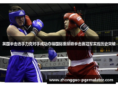 英国拳击选手力克对手成功夺得国际重量级拳击赛冠军实现历史突破