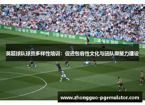 英超球队球员多样性培训：促进包容性文化与团队凝聚力建设