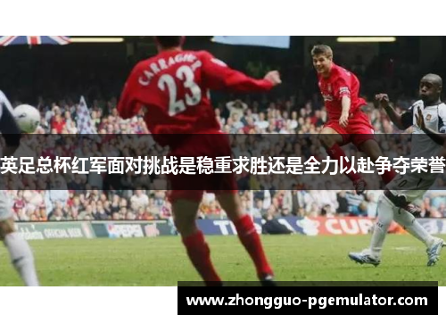 英足总杯红军面对挑战是稳重求胜还是全力以赴争夺荣誉