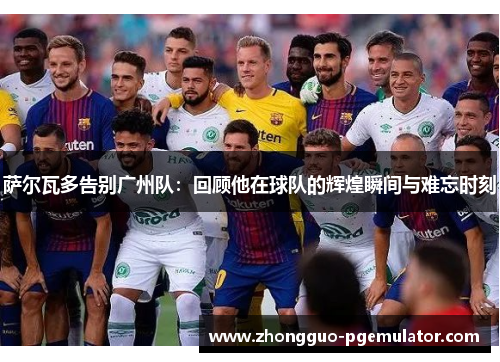 萨尔瓦多告别广州队：回顾他在球队的辉煌瞬间与难忘时刻