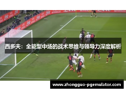 西多夫:全能型中场的战术思维与领导力深度解析 西多夫:全能型中场的战术思维与领导力深度解析