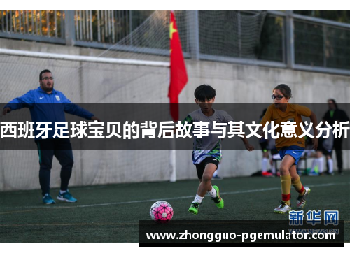 西班牙足球宝贝的背后故事与其文化意义分析