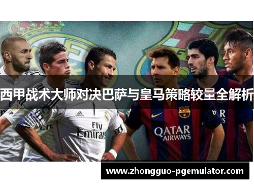 西甲战术大师对决巴萨与皇马策略较量全解析 西甲战术大师对决巴萨与皇马策略较量全解析