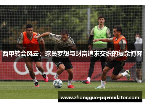 西甲转会风云：球员梦想与财富追求交织的复杂博弈