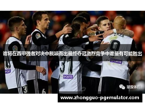 谁将在西甲强者对决中脱颖而出最终夺冠激烈竞争中谁最有可能胜出 谁将在西甲强者对决中脱颖而出最终夺冠激烈竞争中谁最有可能胜出