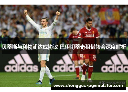 贝蒂斯与利物浦达成协议 巴伊切蒂奇租借转会深度解析