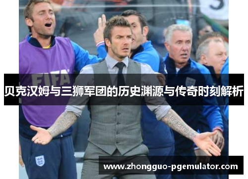 贝克汉姆与三狮军团的历史渊源与传奇时刻解析