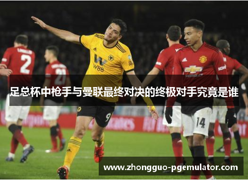 足总杯中枪手与曼联最终对决的终极对手究竟是谁