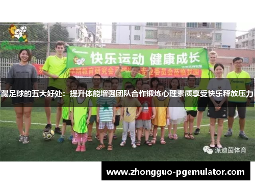 踢足球的五大好处：提升体能增强团队合作锻炼心理素质享受快乐释放压力