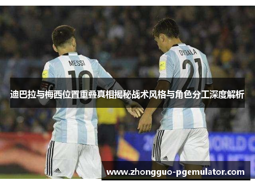 迪巴拉与梅西位置重叠真相揭秘战术风格与角色分工深度解析
