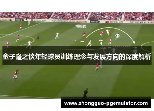 金子隆之谈年轻球员训练理念与发展方向的深度解析 金子隆之谈年轻球员训练理念与发展方向的深度解析