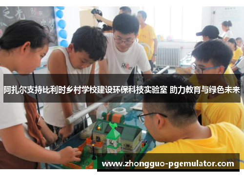 阿扎尔支持比利时乡村学校建设环保科技实验室 助力教育与绿色未来 阿扎尔支持比利时乡村学校建设环保科技实验室 助力教育与绿色未来