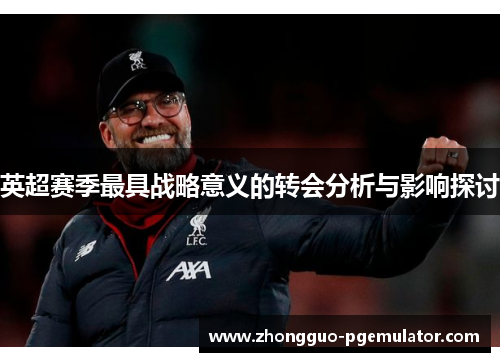 英超赛季最具战略意义的转会分析与影响探讨