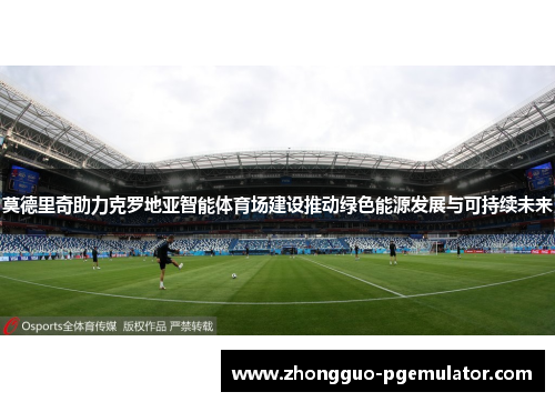 莫德里奇助力克罗地亚智能体育场建设推动绿色能源发展与可持续未来