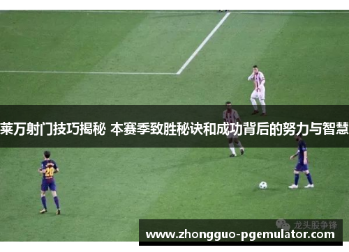 莱万射门技巧揭秘 本赛季致胜秘诀和成功背后的努力与智慧