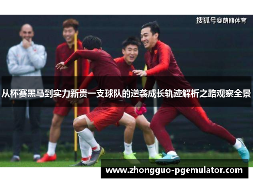 从杯赛黑马到实力新贵一支球队的逆袭成长轨迹解析之路观察全景