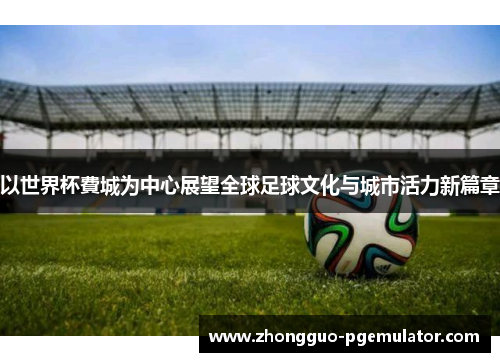 以世界杯費城为中心展望全球足球文化与城市活力新篇章