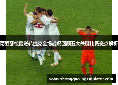 葡萄牙惊险逆转捷克全场战况回顾五大关键比赛亮点解析